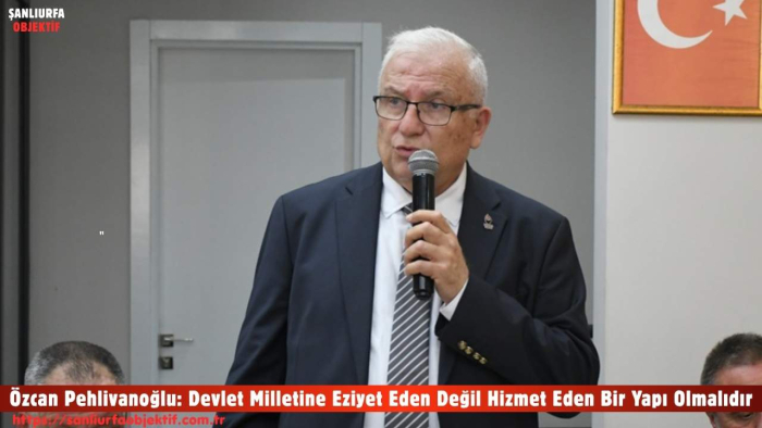 Özcan Pehlivanoğlu: Devlet Milletine Eziyet Eden Değil Hizmet Eden Bir Yapı Olmalıdır