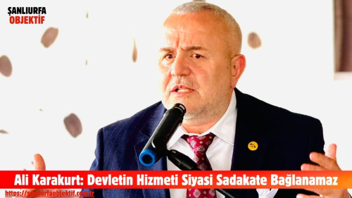 Ali Karakurt: Devletin Hizmeti Siyasi Sadakate Bağlanamaz