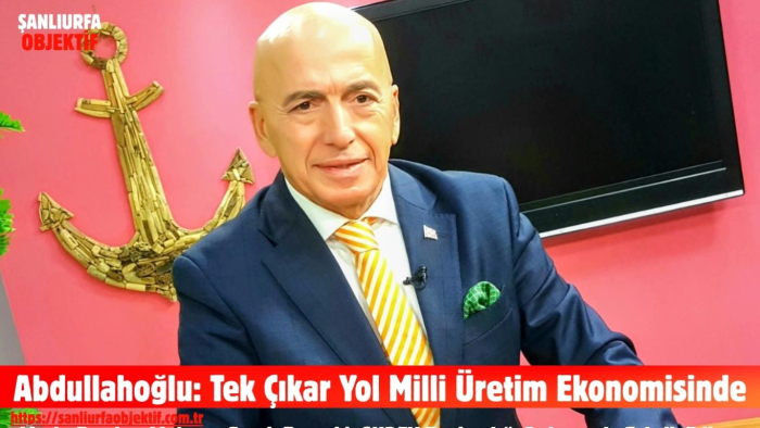 Abdullahoğlu: Tek Çıkar Yol Milli Üretim Ekonomisinde