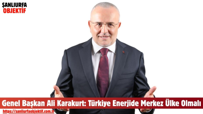 Genel Başkan Ali Karakurt: Türkiye Enerjide Merkez Ülke Olmalı