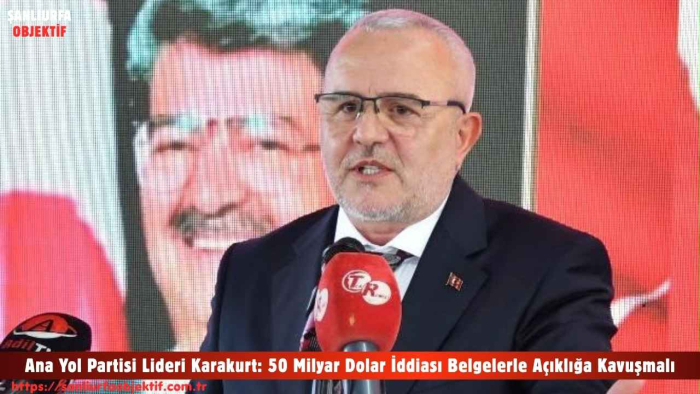 Ana Yol Partisi Lideri Karakurt: 50 Milyar Dolar İddiası Belgelerle Açıklığa Kavuşmalı