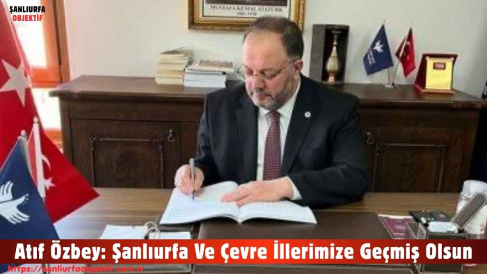 Atıf Özbey: Şanlıurfa Ve Çevre İllerimize Geçmiş Olsun