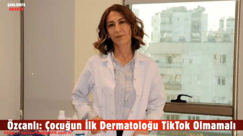 Özcanlı: Çocuğun İlk Dermatoloğu TikTok Olmamalı