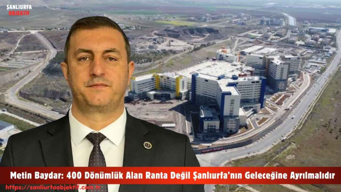 Metin Baydar: 400 Dönümlük Alan Ranta Değil Şanlıurfa’nın Geleceğine Ayrılmalıdır
