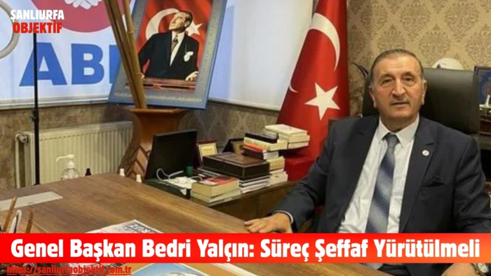 Genel Başkan Bedri Yalçın: Süreç Şeffaf Yürütülmeli
