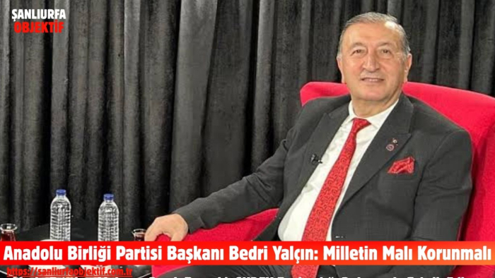 Anadolu Birliği Partisi Başkanı Bedri Yalçın: Milletin Malı Korunmalı
