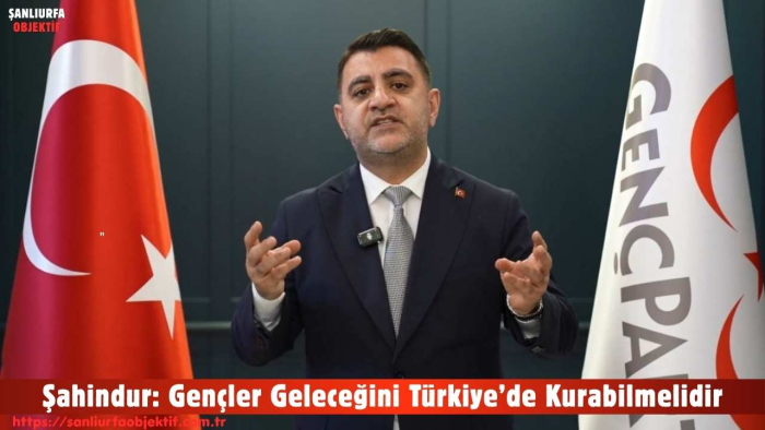 Şahindur: Gençler Geleceğini Türkiye’de Kurabilmelidir