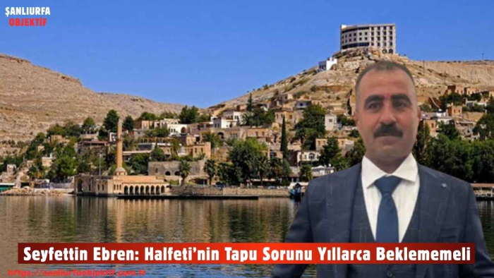 Seyfettin Ebren: Halfeti’nin Tapu Sorunu Yıllarca Beklememeli