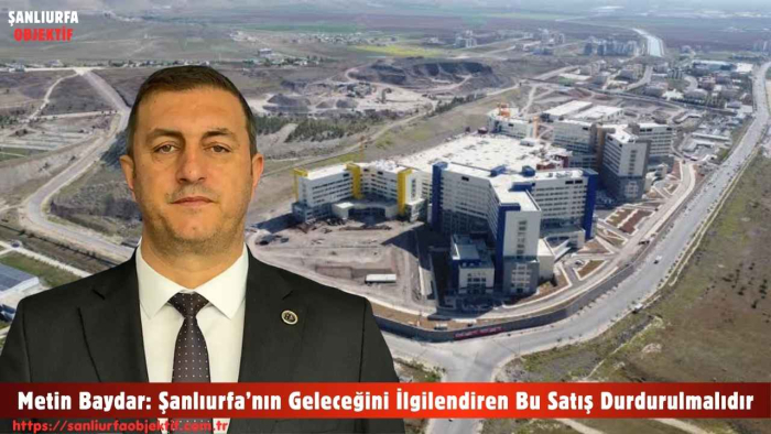 Metin Baydar: Şanlıurfa’nın Geleceğini İlgilendiren Bu Satış Durdurulmalıdır