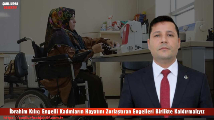 İbrahim Kılıç: Engelli Kadınların Hayatını Zorlaştıran Engelleri Birlikte Kaldırmalıyız