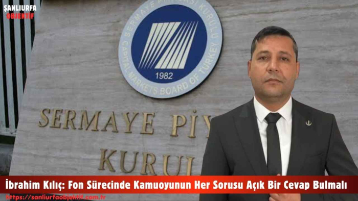 İbrahim Kılıç: Fon Sürecinde Kamuoyunun Her Sorusu Açık Bir Cevap Bulmalı