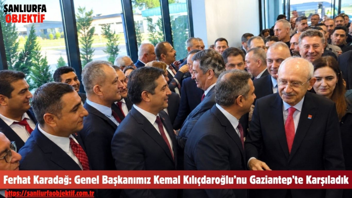 Ferhat Karadağ: Genel Başkanımız Kemal Kılıçdaroğlu’nu Gaziantep’te Karşıladık