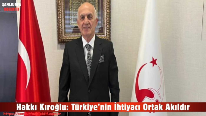 Hakkı Kıroğlu: Türkiye’nin İhtiyacı Ortak Akıldır