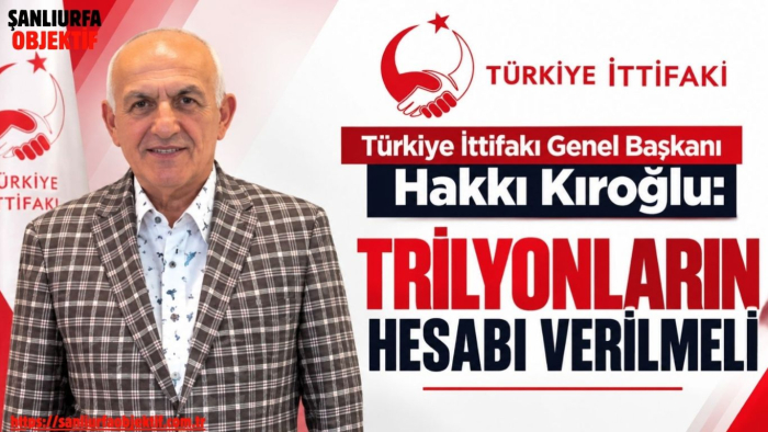 Genel Başkan Hakkı Kıroğlu: Trilyonların Hesabı Verilmeli