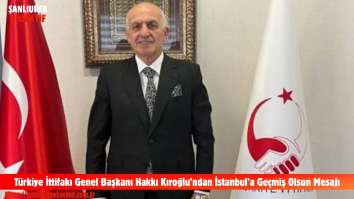 Türkiye İttifakı Genel Başkanı Hakkı Kıroğlu’ndan İstanbul’a Geçmiş Olsun Mesajı