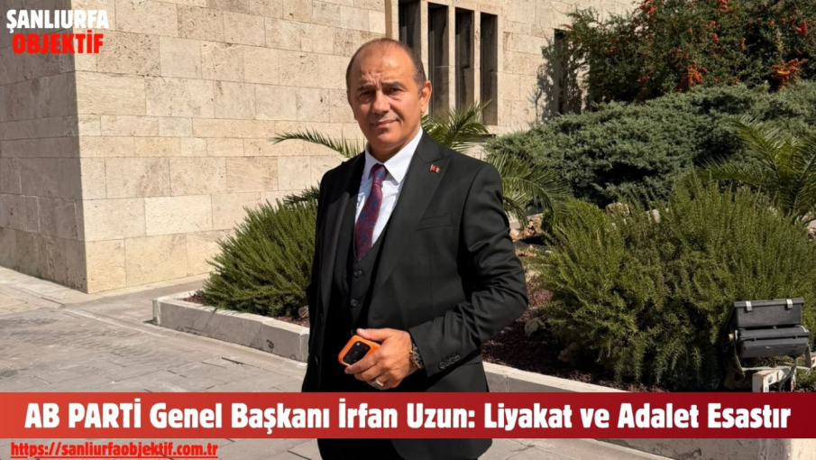 AB PARTİ Genel Başkanı İrfan Uzun: Liyakat ve Adalet Esastır