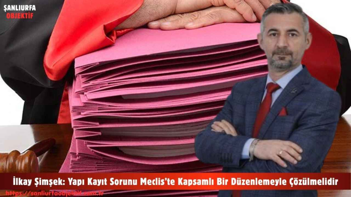 İlkay Şimşek: Yapı Kayıt Sorunu Meclis’te Kapsamlı Bir Düzenlemeyle Çözülmelidir