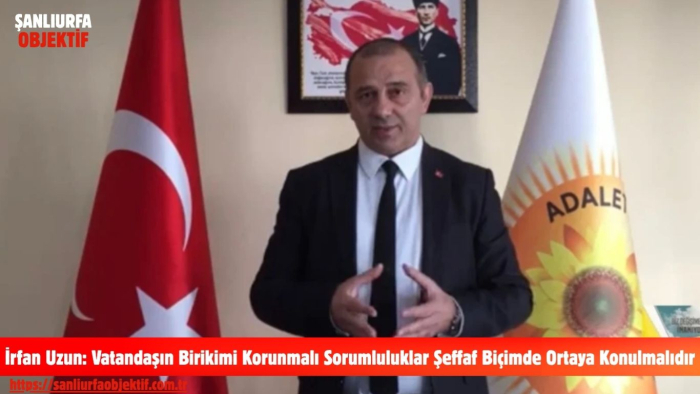 İrfan Uzun: Vatandaşın Birikimi Korunmalı Sorumluluklar Şeffaf Biçimde Ortaya Konulmalıdır