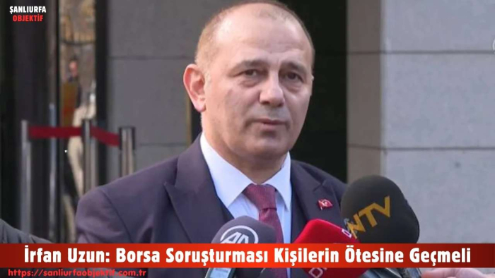 İrfan Uzun: Borsa Soruşturması Kişilerin Ötesine Geçmeli