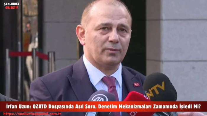 İrfan Uzun: OZATD Dosyasında Asıl Soru, Denetim Mekanizmaları Zamanında İşledi Mi?