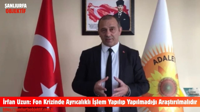 İrfan Uzun: Fon Krizinde Ayrıcalıklı İşlem Yapılıp Yapılmadığı Araştırılmalıdır