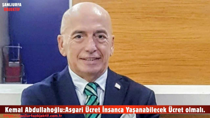 Kemal Abdullahoğlu:Asgari Ücret İnsanca Yaşanabilecek Ücret olmalı.