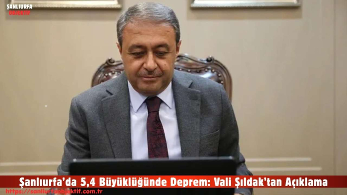 Şanlıurfa’da 5,4 Büyüklüğünde Deprem: Vali Şıldak’tan Açıklama