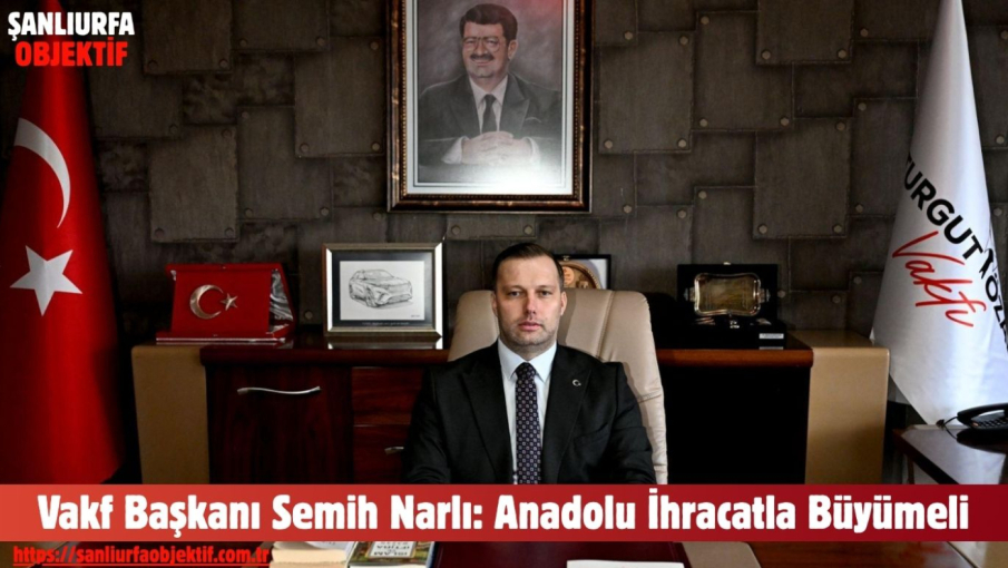Vakf Başkanı Semih Narlı: Anadolu İhracatla Büyümeli