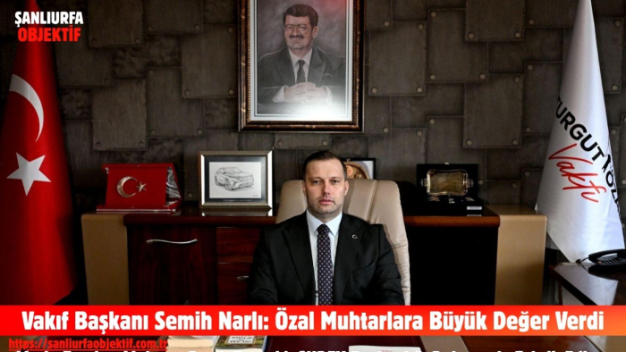 Vakıf Başkanı Semih Narlı: Özal Muhtarlara Büyük Değer Verdi