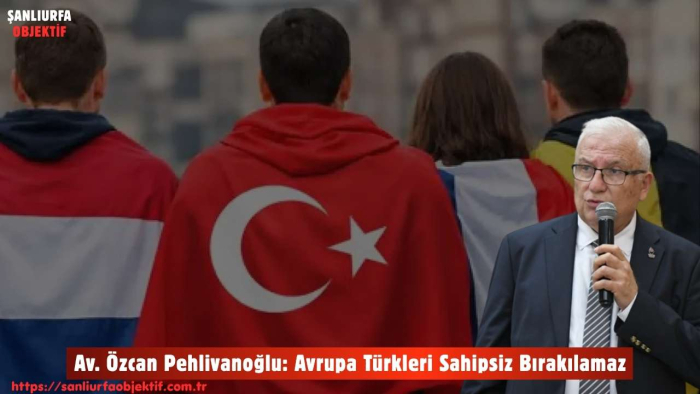Av. Özcan Pehlivanoğlu: Avrupa Türkleri Sahipsiz Bırakılamaz
