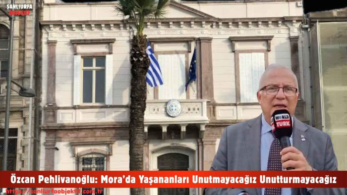 Özcan Pehlivanoğlu: Mora’da Yaşananları Unutmayacağız Unutturmayacağız