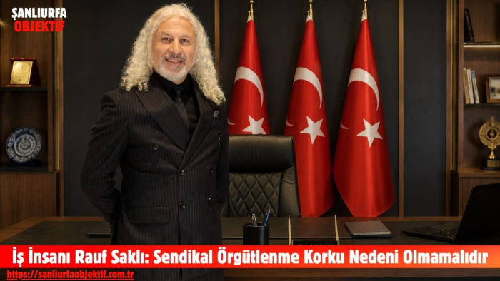 İş İnsanı Rauf Saklı: Sendikal Örgütlenme Korku Nedeni Olmamalıdır