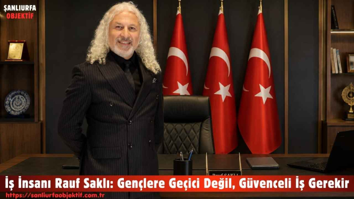 İş İnsanı Rauf Saklı: Gençlere Geçici Değil, Güvenceli İş Gerekir