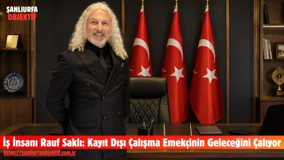 İş İnsanı Rauf Saklı: Kayıt Dışı Çalışma Emekçinin Geleceğini Çalıyor