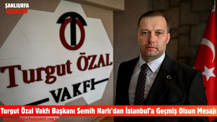 Turgut Özal Vakfı Başkanı Semih Narlı’dan İstanbul’a Geçmiş Olsun Mesajı