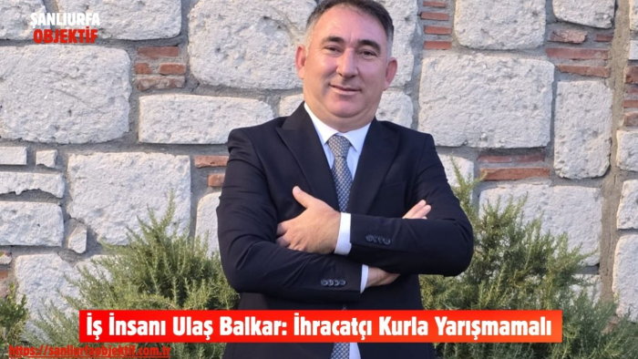 İş İnsanı Ulaş Balkar: İhracatçı Kurla Yarışmamalı