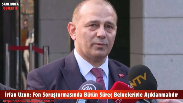 İrfan Uzun: Fon Soruşturmasında Bütün Süreç Belgeleriyle Açıklanmalıdır
