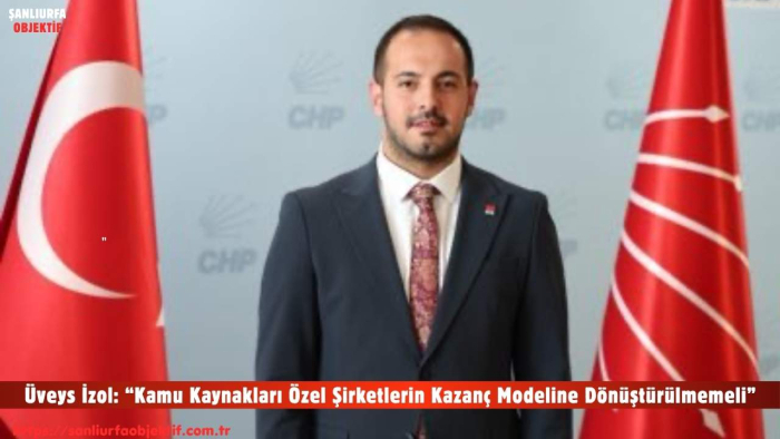 CHP’li Üveys İzol: “Kamu Kaynakları Özel Şirketlerin Kazanç Modeline Dönüştürülmemeli”