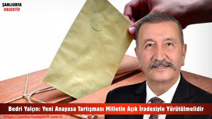 Bedri Yalçın: Yeni Anayasa Tartışması Milletin Açık İradesiyle Yürütülmelidir