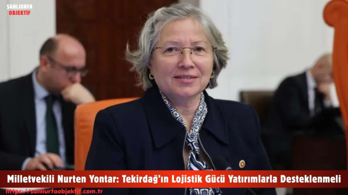 Milletvekili Nurten Yontar: Tekirdağ’ın Lojistik Gücü Yatırımlarla Desteklenmeli