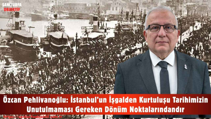 Özcan Pehlivanoğlu: İstanbul’un İşgalden Kurtuluşu Tarihimizin Unutulmaması Gereken Dönüm Noktalarındandır