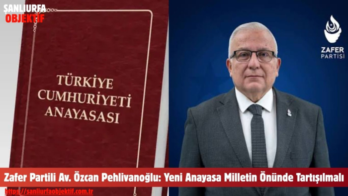 Zafer Partili Av. Özcan Pehlivanoğlu: Yeni Anayasa Milletin Önünde Tartışılmalı