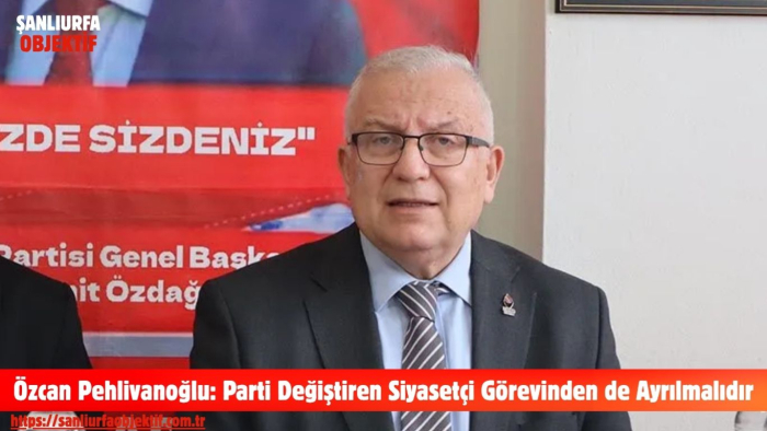 Özcan Pehlivanoğlu: Parti Değiştiren Siyasetçi Görevinden de Ayrılmalıdır