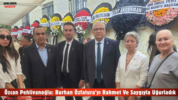 Özcan Pehlivanoğlu: Burhan Özfatura’yı Rahmet Ve Saygıyla Uğurladık