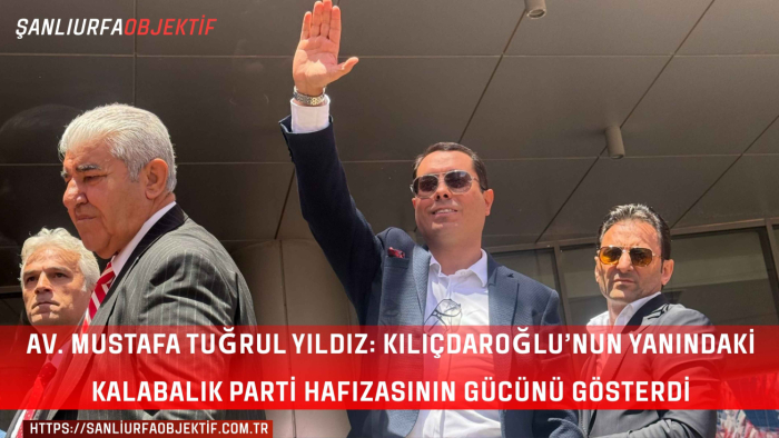 Av. Mustafa Tuğrul Yıldız: Kılıçdaroğlu’nun Yanındaki Kalabalık Parti Hafızasının Gücünü Gösterdi