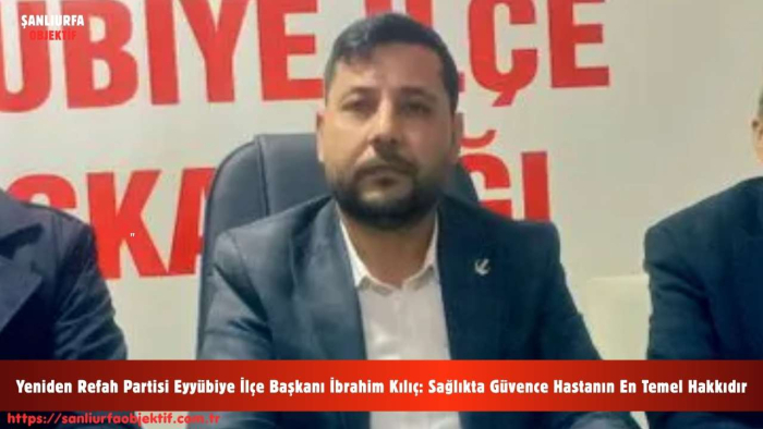 Yeniden Refah Partisi Eyyübiye İlçe Başkanı İbrahim Kılıç: Sağlıkta Güvence Hastanın En Temel Hakkıdır