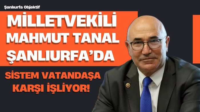 Mahmut Tanal: Şanlıurfa’da Sistem Vatandaşa Karşı İşliyor!