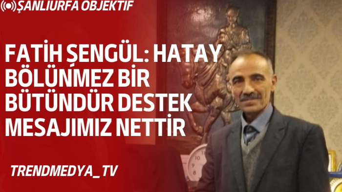 Fatih Şengül: Hatay Bölünmez Bir Bütündür Destek Mesajımız Nettir