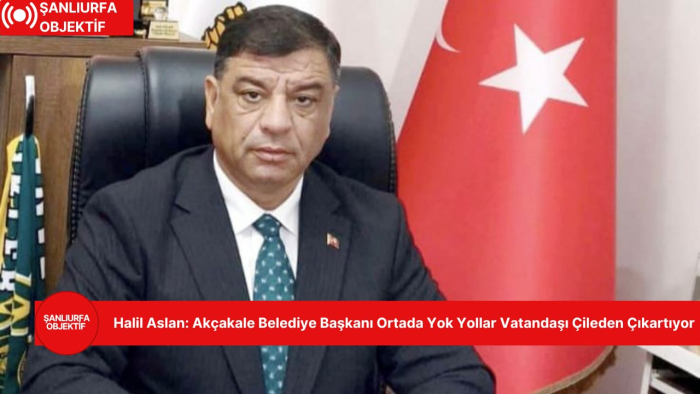 Halil Aslan: Akçakale Belediye Başkanı Ortada Yok Yollar Vatandaşı Çileden Çıkartıyor