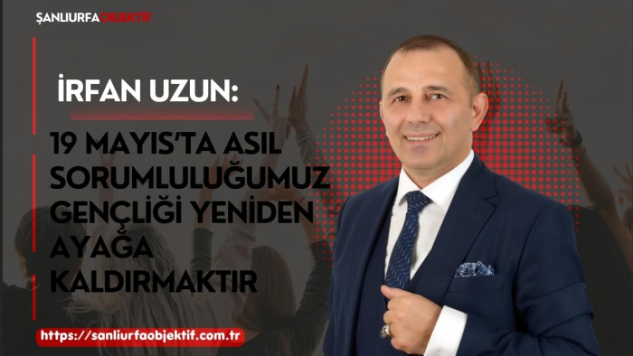 İrfan Uzun: 19 Mayıs’ta Asıl Sorumluluğumuz Gençliği Yeniden Ayağa Kaldırmaktır